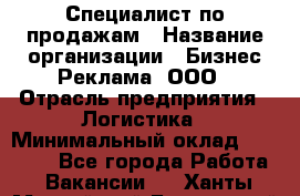 Специалист по продажам › Название организации ­ Бизнес Реклама, ООО › Отрасль предприятия ­ Логистика › Минимальный оклад ­ 27 000 - Все города Работа » Вакансии   . Ханты-Мансийский,Белоярский г.